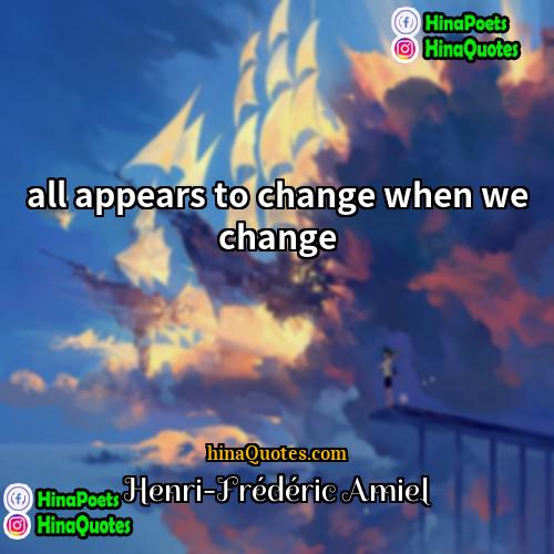 Henri-Frédéric Amiel Quotes | all appears to change when we change
